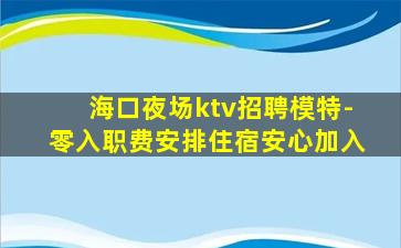 海口夜场ktv招聘模特-零入职费安排住宿安心加入